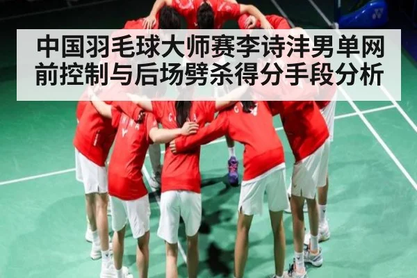 中国羽毛球大师赛李诗沣男单网前控制与后场劈杀得分手段分析