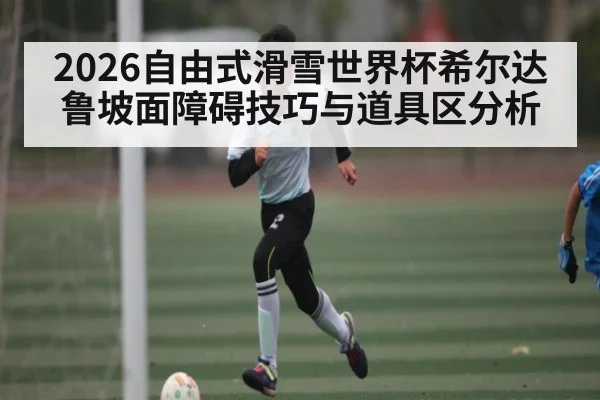 2026自由式滑雪世界杯希尔达鲁坡面障碍技巧与道具区分析